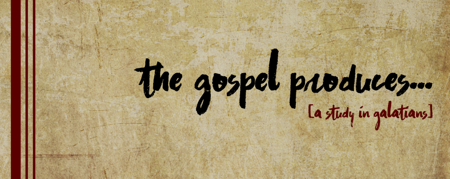 The Gospel Produces ... (Galatians 4:8-6:18)